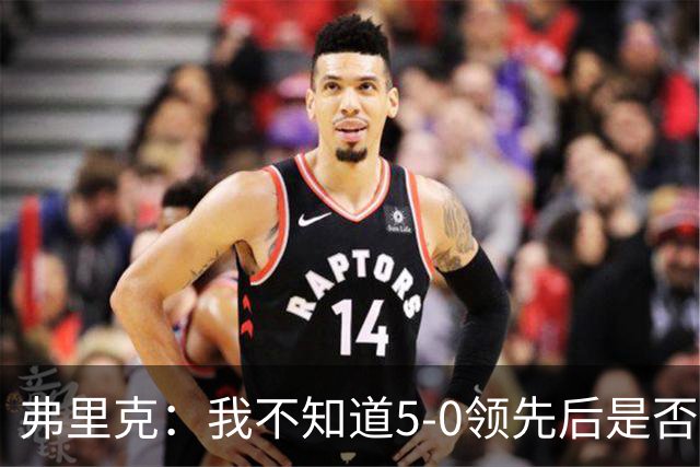 弗里克：我不知道5-0领先后是否有必要继续进攻，该控下节奏