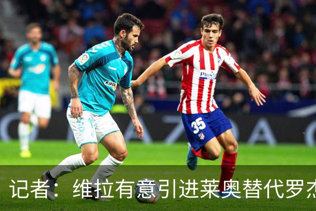 记者：维拉有意引进莱奥替代罗杰斯，还在和米兰谈埃斯图皮尼安